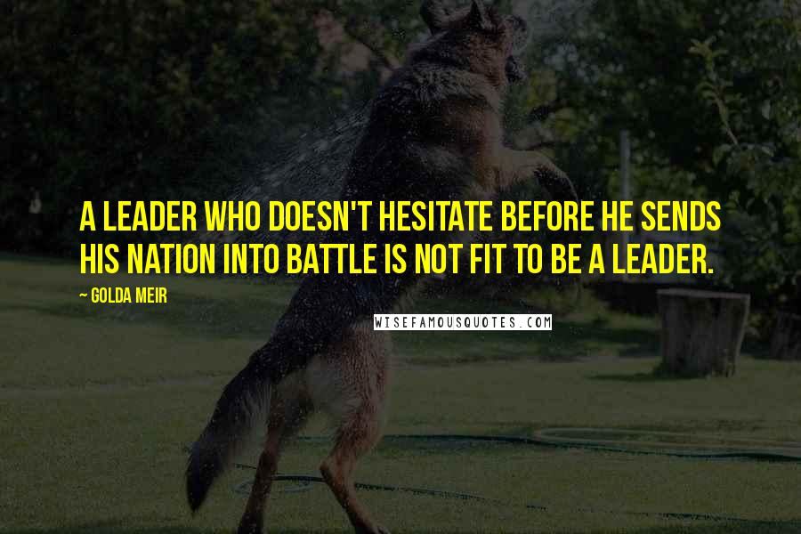 Golda Meir Quotes: A leader who doesn't hesitate before he sends his nation into battle is not fit to be a leader.