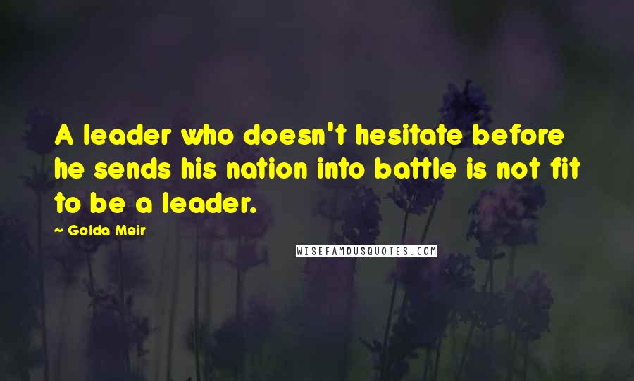 Golda Meir Quotes: A leader who doesn't hesitate before he sends his nation into battle is not fit to be a leader.