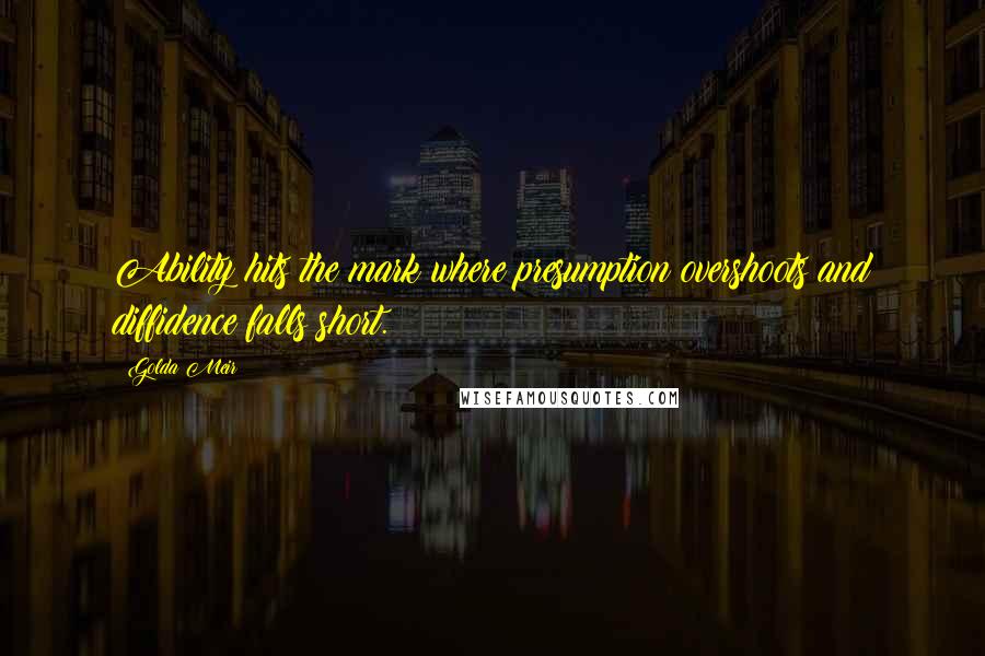Golda Meir Quotes: Ability hits the mark where presumption overshoots and diffidence falls short.