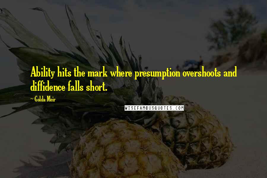 Golda Meir Quotes: Ability hits the mark where presumption overshoots and diffidence falls short.