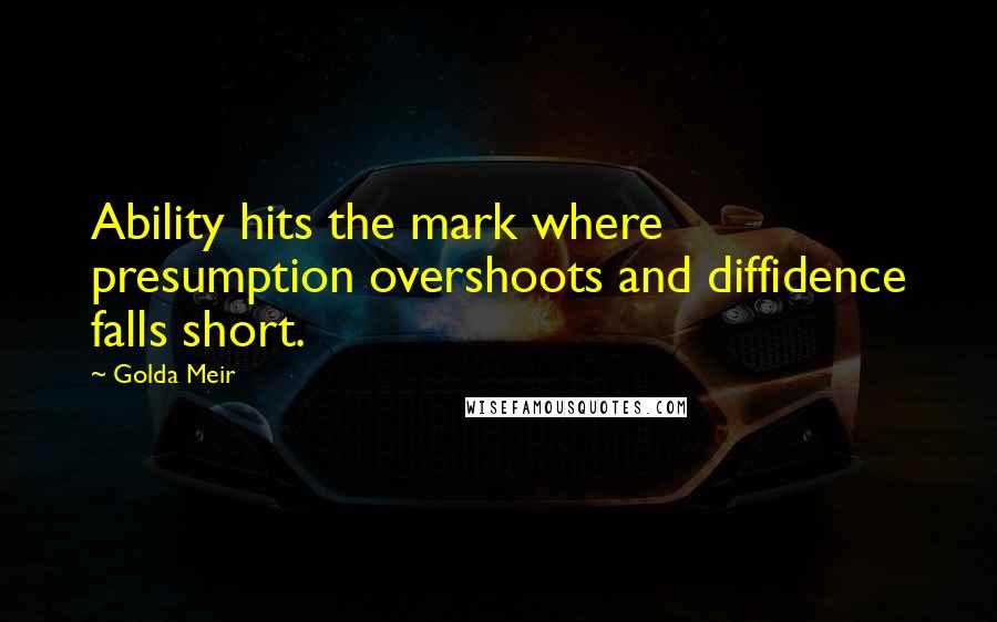 Golda Meir Quotes: Ability hits the mark where presumption overshoots and diffidence falls short.