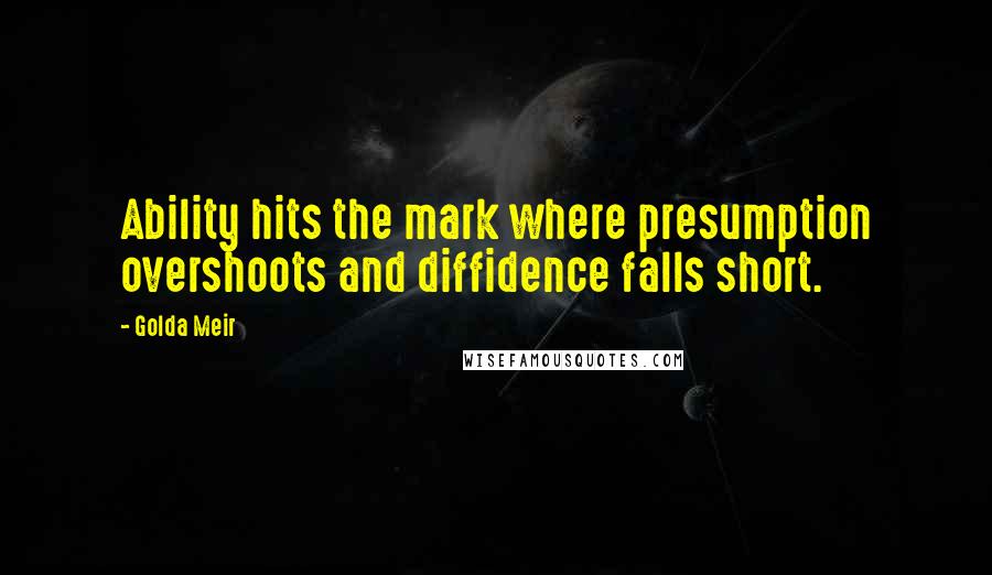 Golda Meir Quotes: Ability hits the mark where presumption overshoots and diffidence falls short.