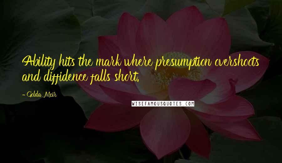 Golda Meir Quotes: Ability hits the mark where presumption overshoots and diffidence falls short.