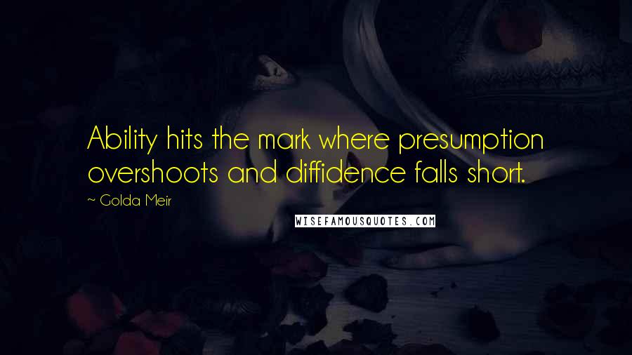 Golda Meir Quotes: Ability hits the mark where presumption overshoots and diffidence falls short.