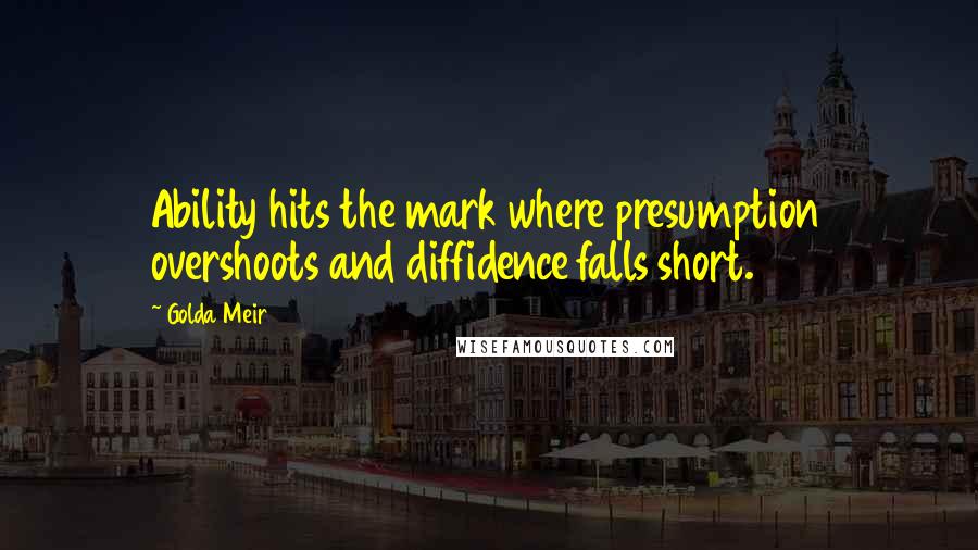 Golda Meir Quotes: Ability hits the mark where presumption overshoots and diffidence falls short.