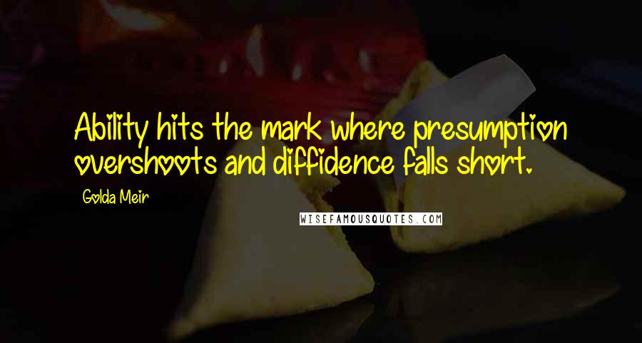 Golda Meir Quotes: Ability hits the mark where presumption overshoots and diffidence falls short.