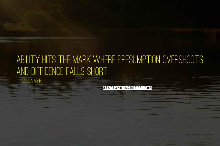 Golda Meir Quotes: Ability hits the mark where presumption overshoots and diffidence falls short.
