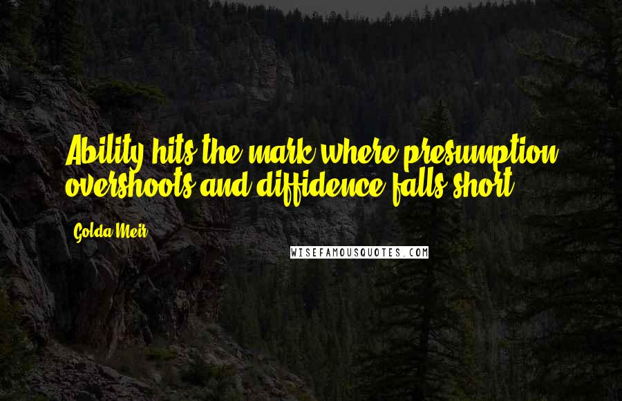 Golda Meir Quotes: Ability hits the mark where presumption overshoots and diffidence falls short.