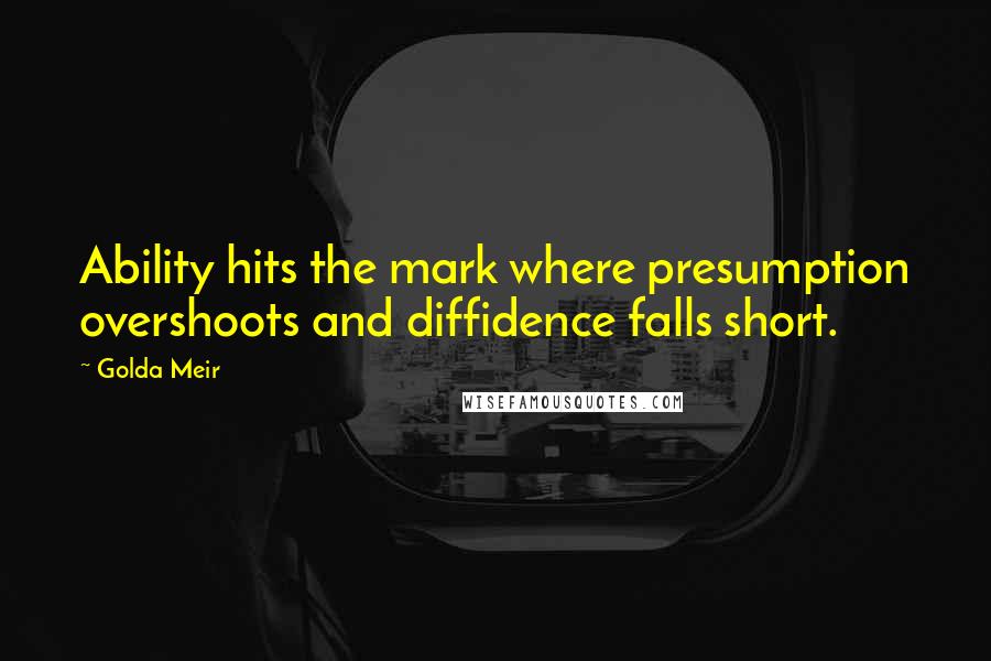 Golda Meir Quotes: Ability hits the mark where presumption overshoots and diffidence falls short.