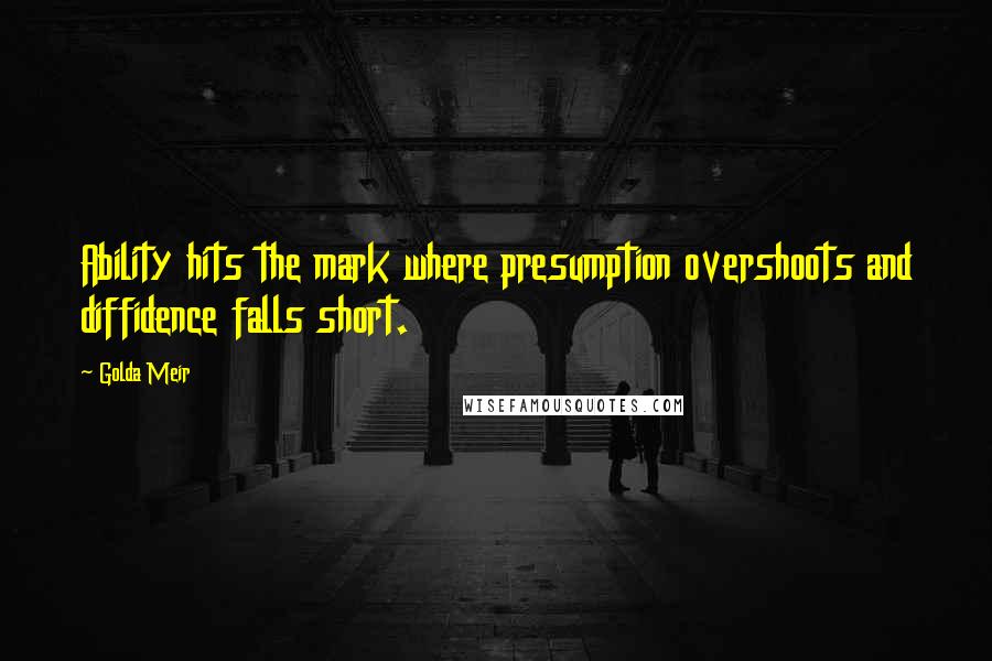 Golda Meir Quotes: Ability hits the mark where presumption overshoots and diffidence falls short.