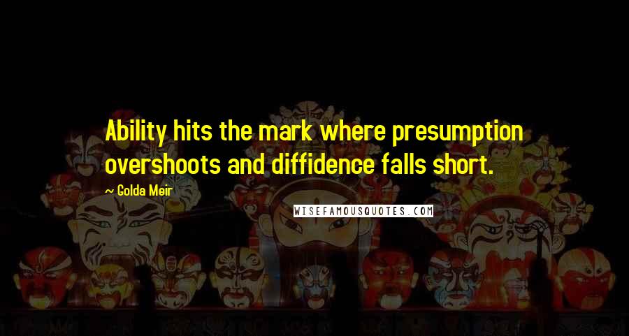 Golda Meir Quotes: Ability hits the mark where presumption overshoots and diffidence falls short.