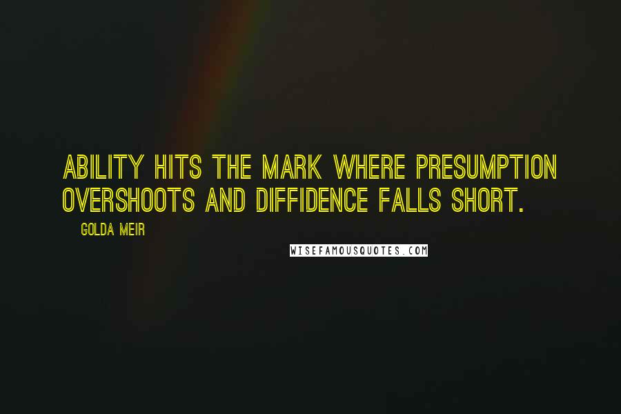 Golda Meir Quotes: Ability hits the mark where presumption overshoots and diffidence falls short.