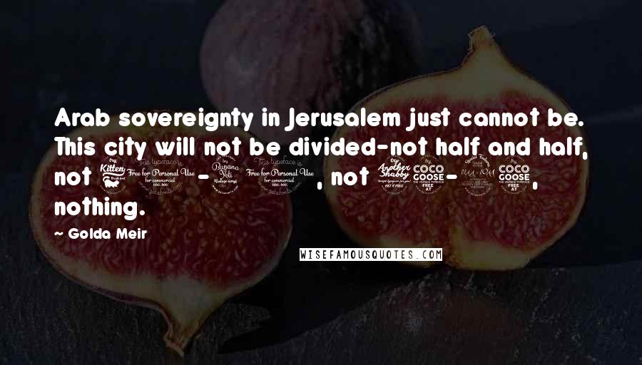 Golda Meir Quotes: Arab sovereignty in Jerusalem just cannot be. This city will not be divided-not half and half, not 60-40, not 75-25, nothing.