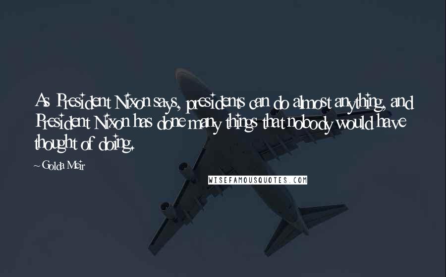 Golda Meir Quotes: As President Nixon says, presidents can do almost anything, and President Nixon has done many things that nobody would have thought of doing.