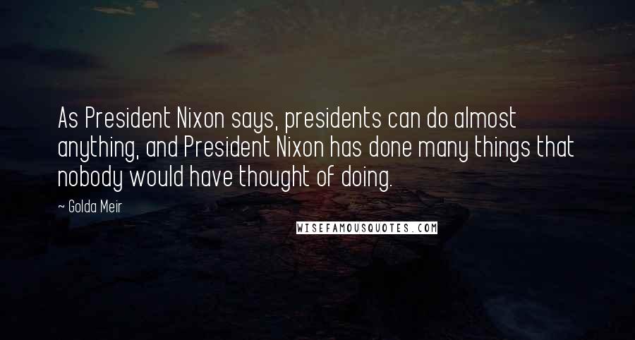 Golda Meir Quotes: As President Nixon says, presidents can do almost anything, and President Nixon has done many things that nobody would have thought of doing.