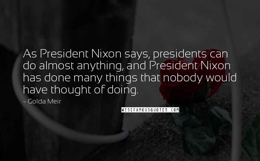 Golda Meir Quotes: As President Nixon says, presidents can do almost anything, and President Nixon has done many things that nobody would have thought of doing.