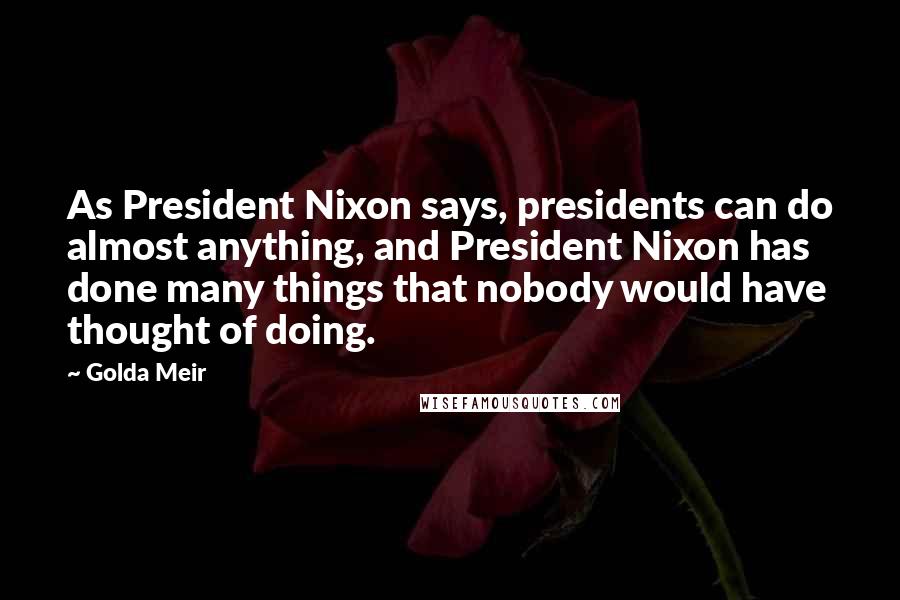 Golda Meir Quotes: As President Nixon says, presidents can do almost anything, and President Nixon has done many things that nobody would have thought of doing.