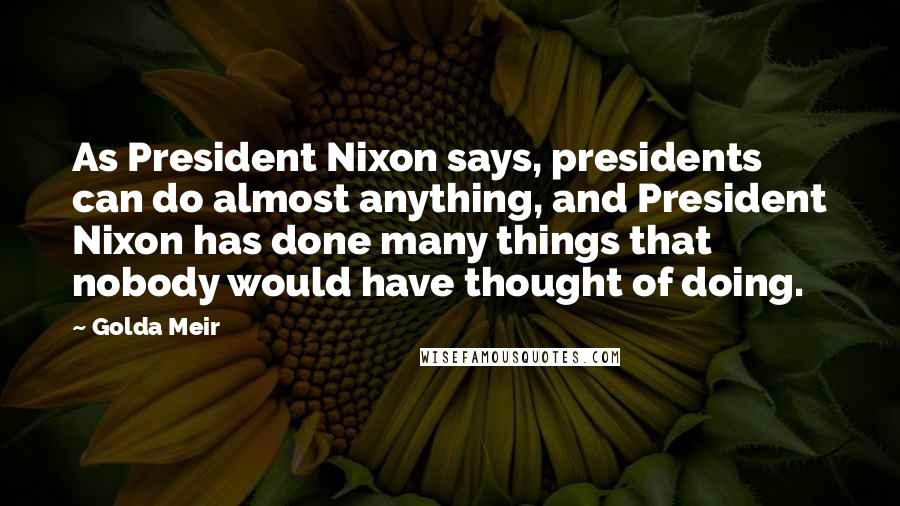 Golda Meir Quotes: As President Nixon says, presidents can do almost anything, and President Nixon has done many things that nobody would have thought of doing.