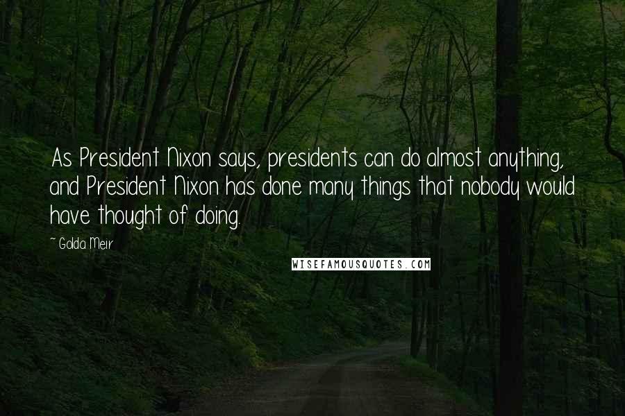 Golda Meir Quotes: As President Nixon says, presidents can do almost anything, and President Nixon has done many things that nobody would have thought of doing.