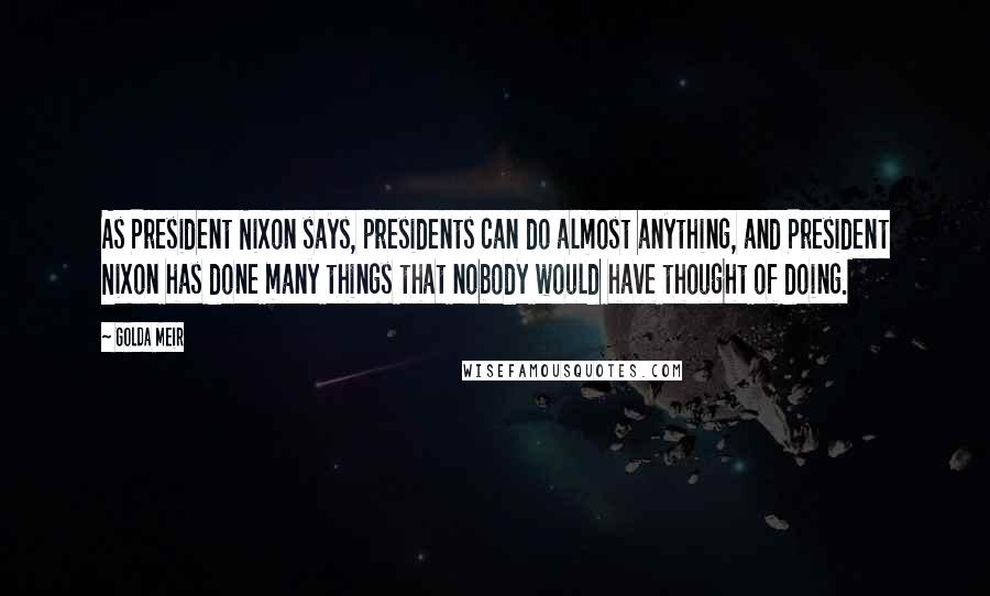 Golda Meir Quotes: As President Nixon says, presidents can do almost anything, and President Nixon has done many things that nobody would have thought of doing.