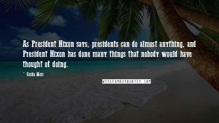 Golda Meir Quotes: As President Nixon says, presidents can do almost anything, and President Nixon has done many things that nobody would have thought of doing.