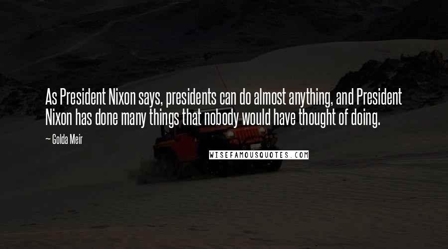 Golda Meir Quotes: As President Nixon says, presidents can do almost anything, and President Nixon has done many things that nobody would have thought of doing.