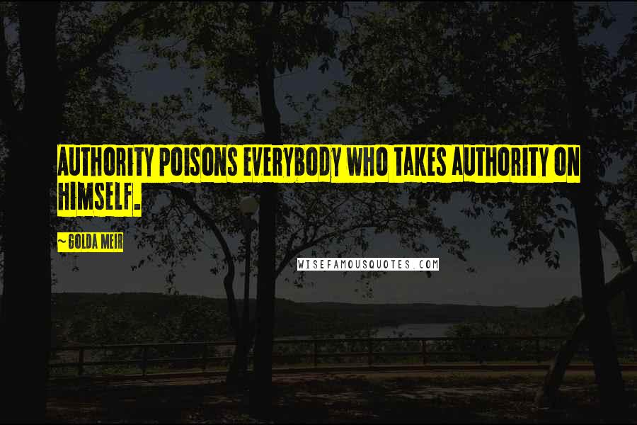 Golda Meir Quotes: Authority poisons everybody who takes authority on himself.