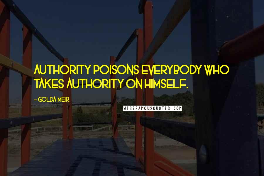 Golda Meir Quotes: Authority poisons everybody who takes authority on himself.