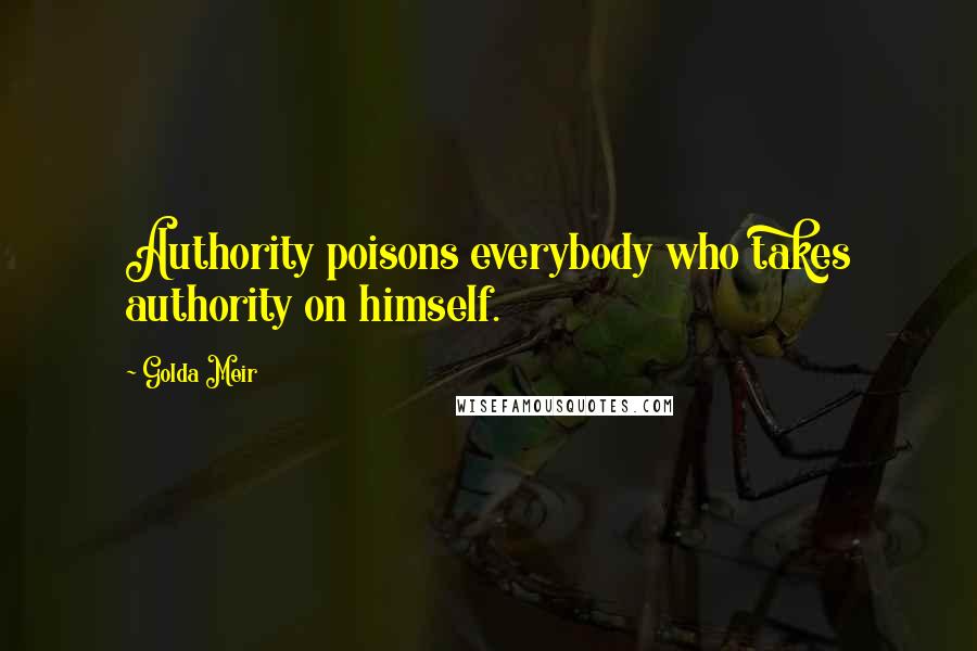 Golda Meir Quotes: Authority poisons everybody who takes authority on himself.