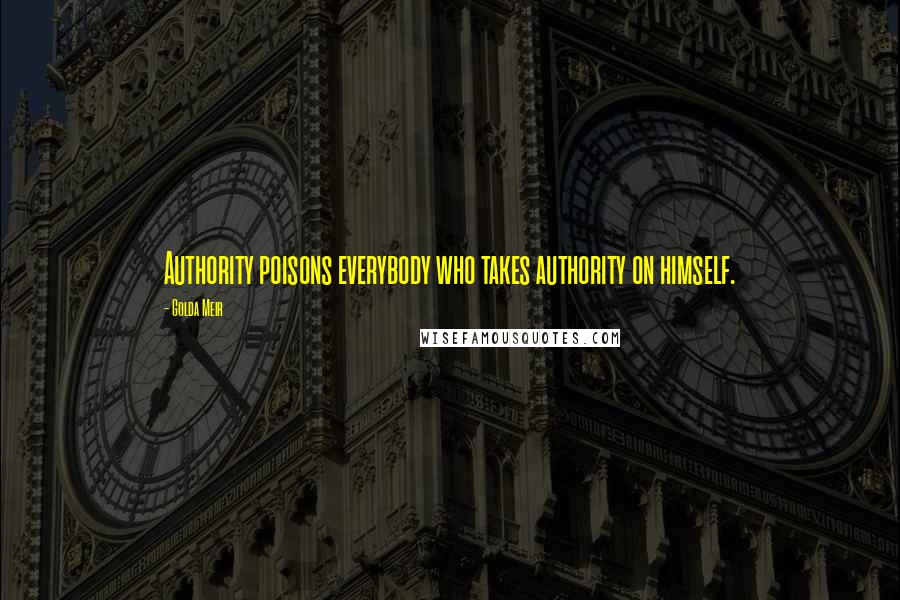 Golda Meir Quotes: Authority poisons everybody who takes authority on himself.