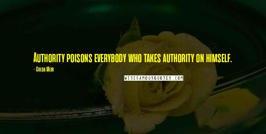 Golda Meir Quotes: Authority poisons everybody who takes authority on himself.