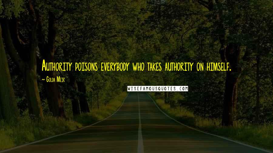 Golda Meir Quotes: Authority poisons everybody who takes authority on himself.