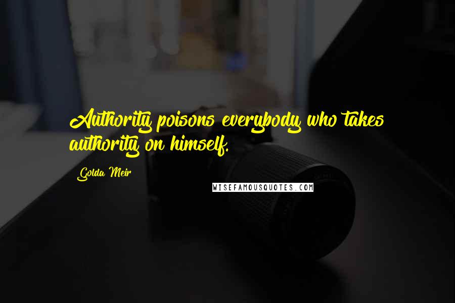 Golda Meir Quotes: Authority poisons everybody who takes authority on himself.