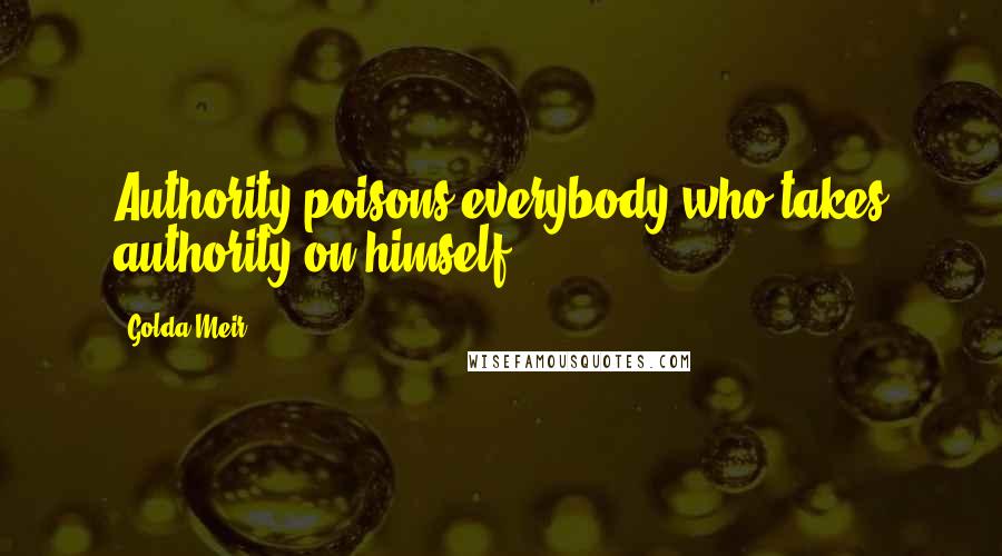 Golda Meir Quotes: Authority poisons everybody who takes authority on himself.
