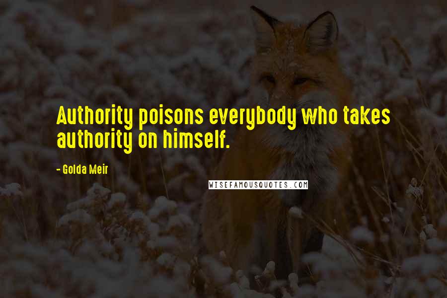 Golda Meir Quotes: Authority poisons everybody who takes authority on himself.