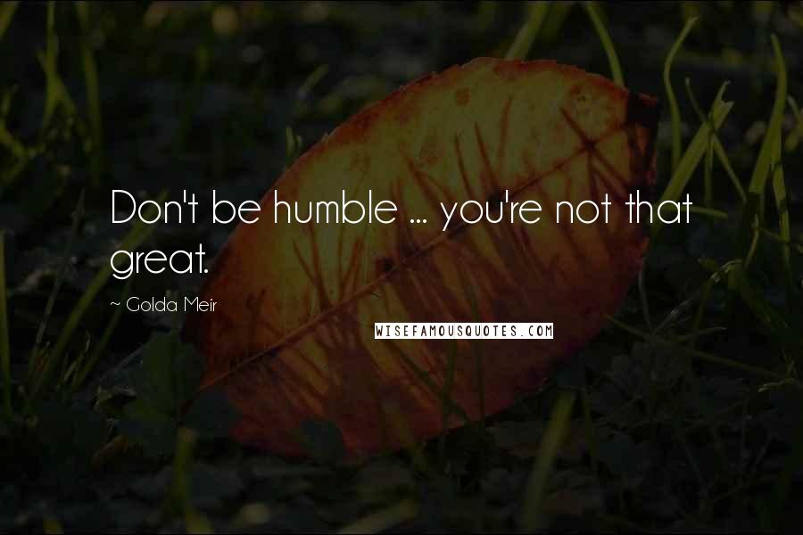 Golda Meir Quotes: Don't be humble ... you're not that great.