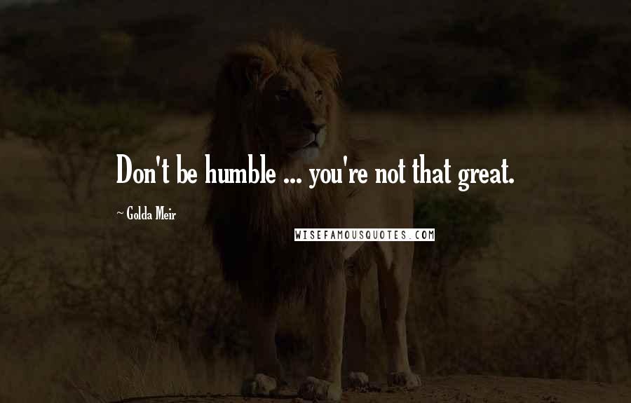 Golda Meir Quotes: Don't be humble ... you're not that great.