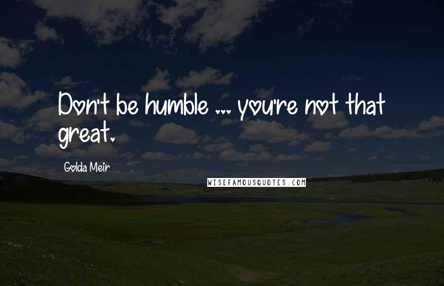 Golda Meir Quotes: Don't be humble ... you're not that great.