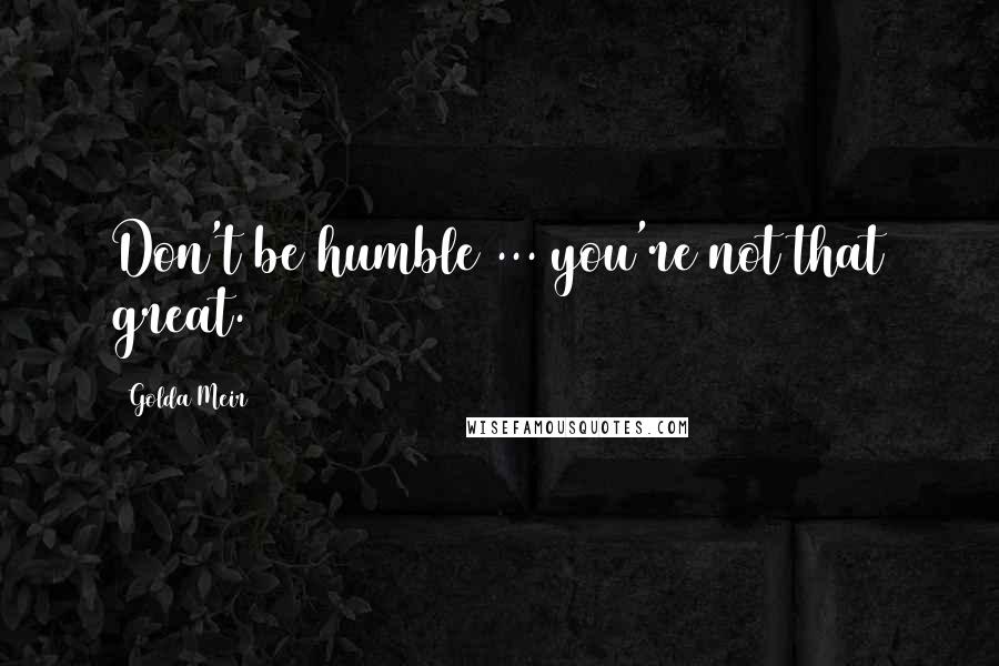 Golda Meir Quotes: Don't be humble ... you're not that great.