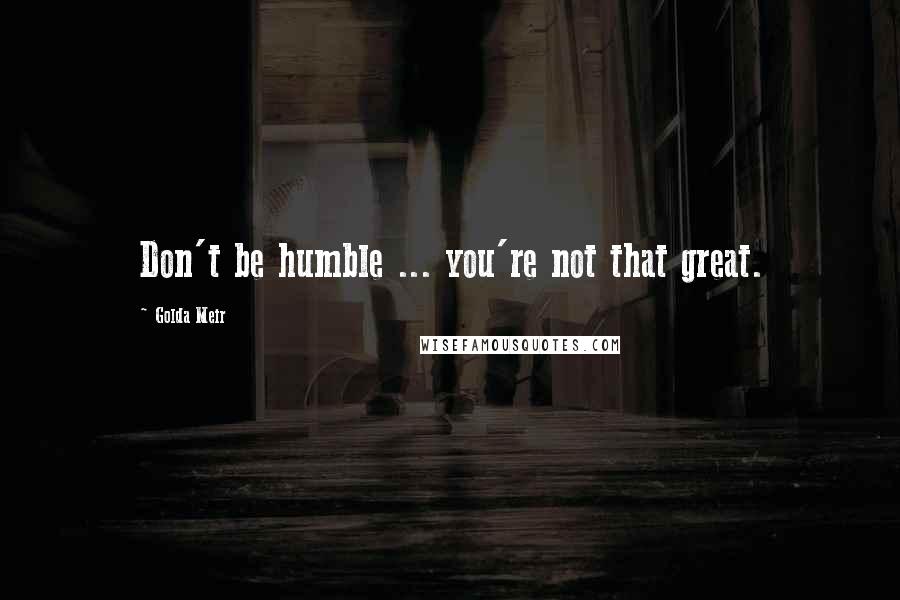 Golda Meir Quotes: Don't be humble ... you're not that great.