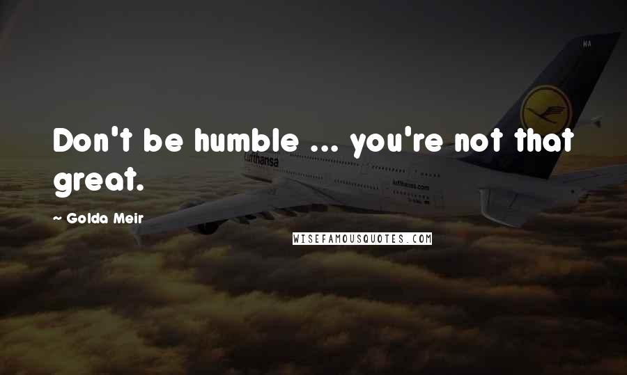 Golda Meir Quotes: Don't be humble ... you're not that great.