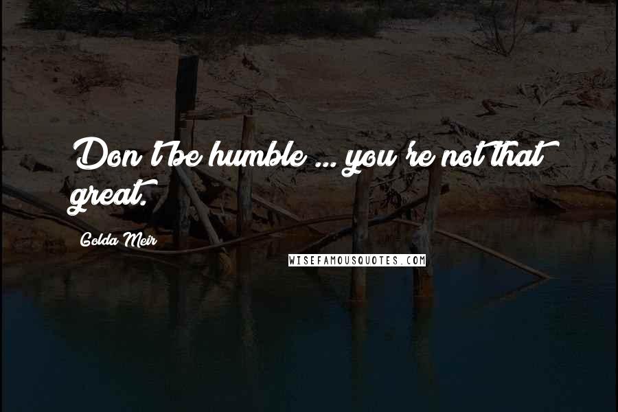 Golda Meir Quotes: Don't be humble ... you're not that great.