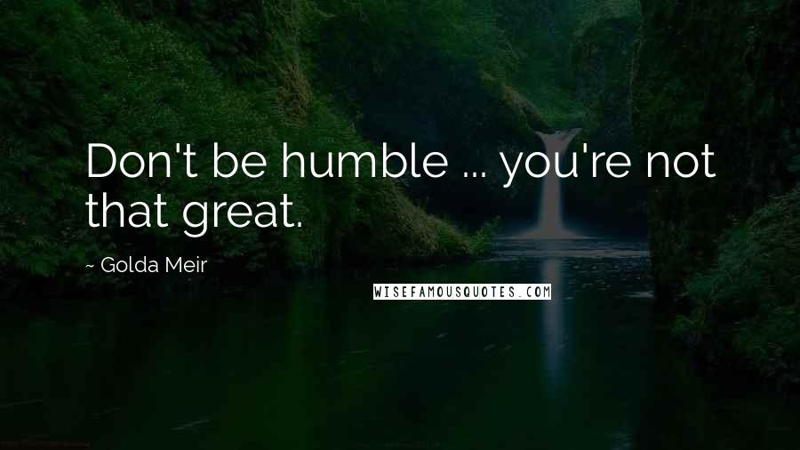 Golda Meir Quotes: Don't be humble ... you're not that great.