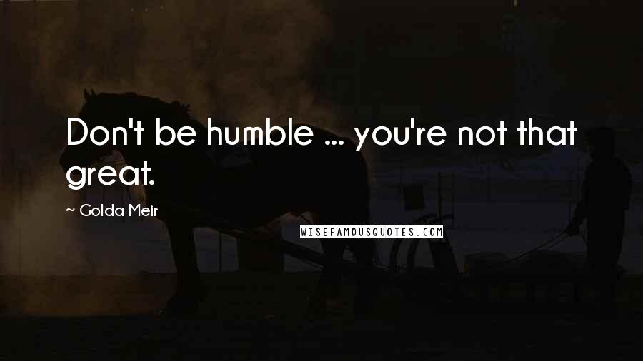 Golda Meir Quotes: Don't be humble ... you're not that great.