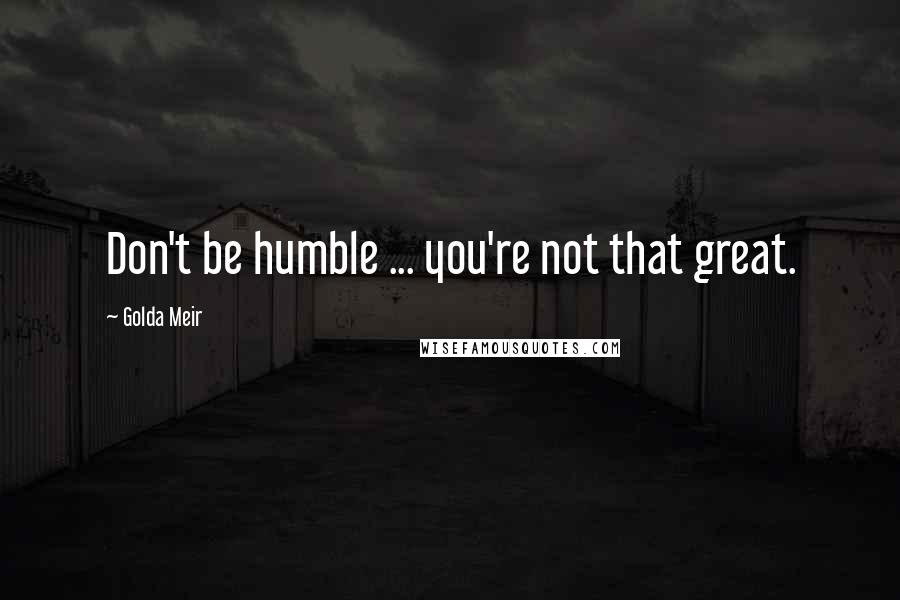 Golda Meir Quotes: Don't be humble ... you're not that great.