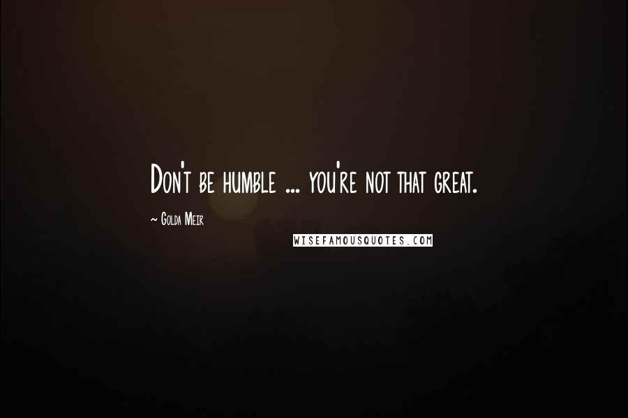 Golda Meir Quotes: Don't be humble ... you're not that great.