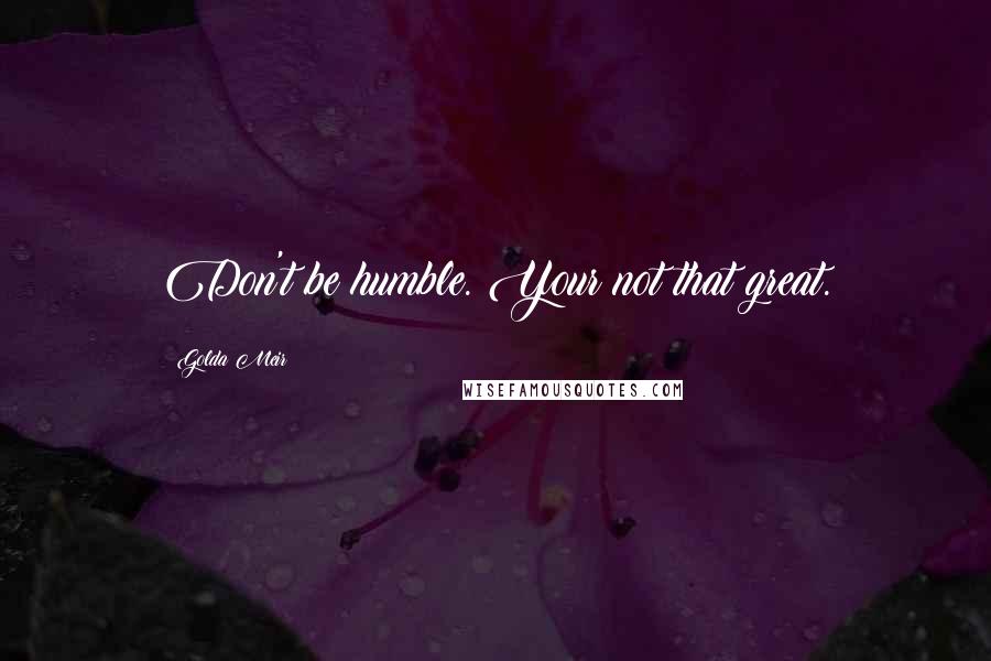 Golda Meir Quotes: Don't be humble. Your not that great.