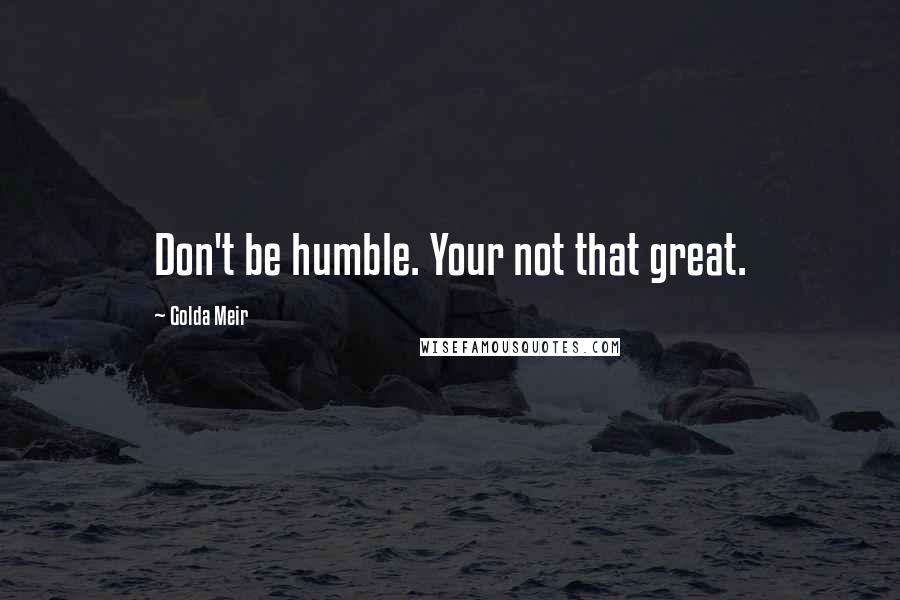 Golda Meir Quotes: Don't be humble. Your not that great.