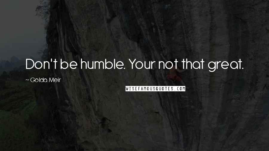 Golda Meir Quotes: Don't be humble. Your not that great.