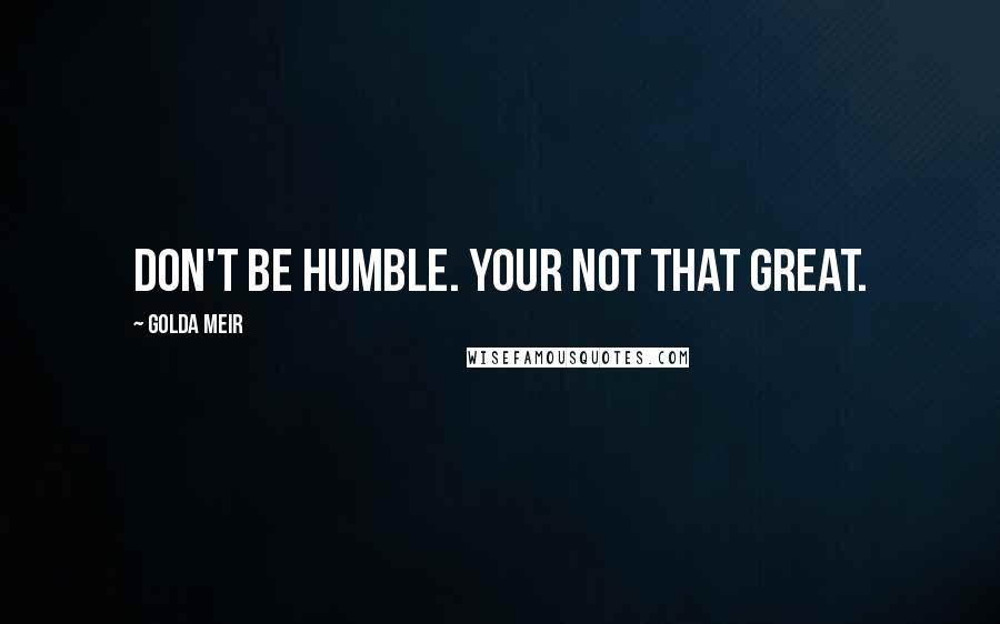 Golda Meir Quotes: Don't be humble. Your not that great.